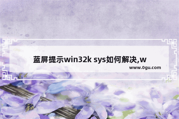 蓝屏提示win32k sys如何解决,wink32k.sys蓝屏