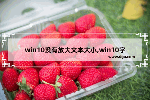 win10没有放大文本大小,win10字体如何放大