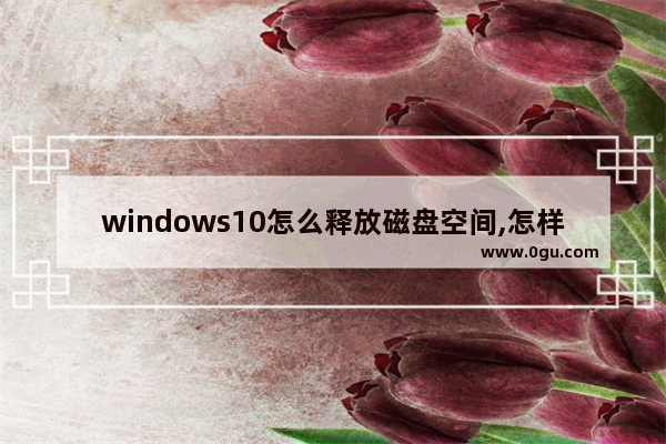 windows10怎么释放磁盘空间,怎样释放磁盘空间win10