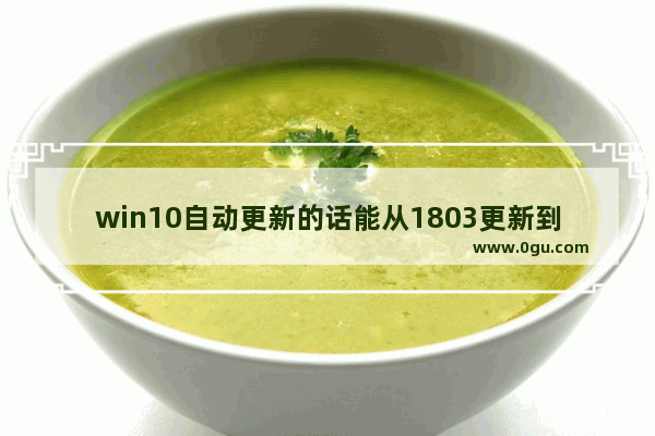 win10自动更新的话能从1803更新到1809吗 ,win101909需要升级吗