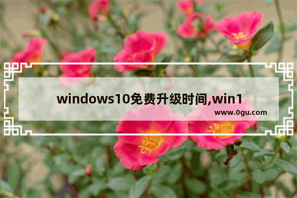 windows10免费升级时间,win10免费升级时间