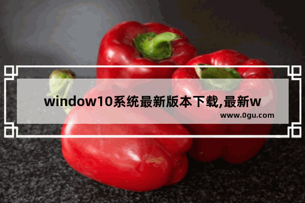 window10系统最新版本下载,最新windows10系统下载