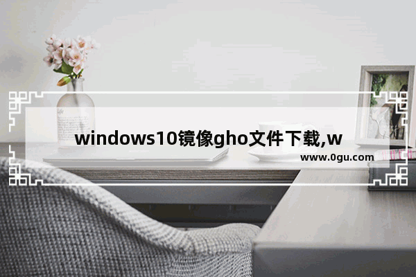 windows10镜像gho文件下载,w10系统镜像文件gho怎么安装