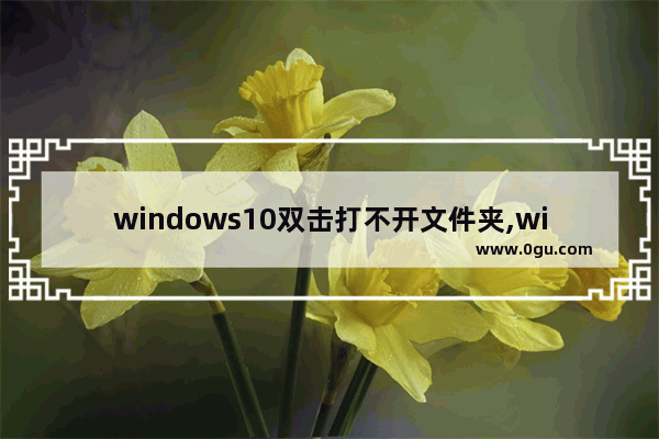 windows10双击打不开文件夹,win10无法打开文档