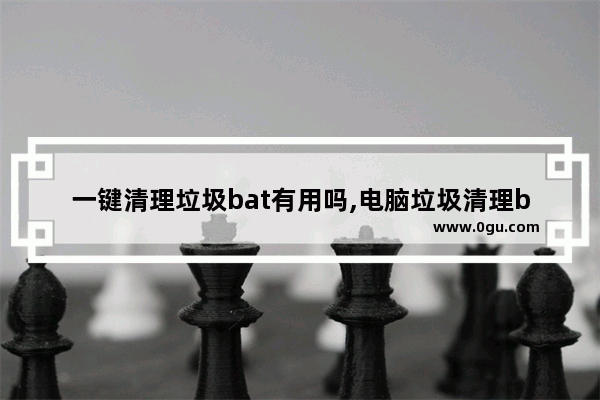 一键清理垃圾bat有用吗,电脑垃圾清理bat