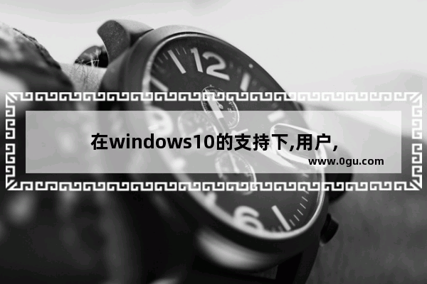 在windows10的支持下,用户,