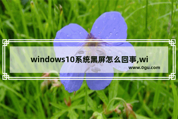 windows10系统黑屏怎么回事,win10黑屏怎么解决方法