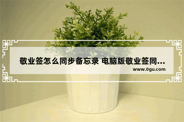 敬业签怎么同步备忘录 电脑版敬业签同步备忘录的方法