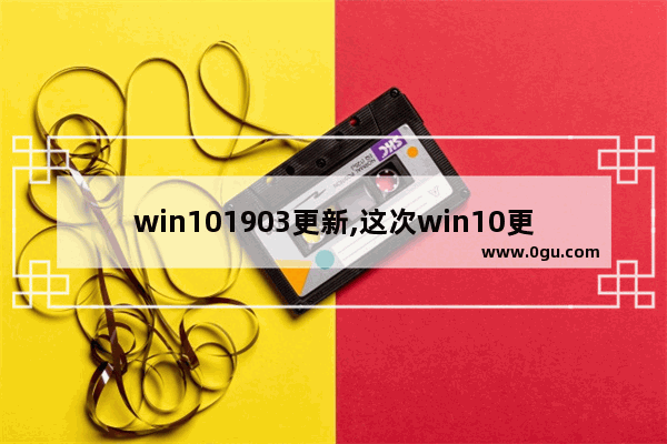 win101903更新,这次win10更新