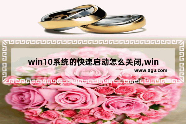 win10系统的快速启动怎么关闭,win10 快速启动 关闭