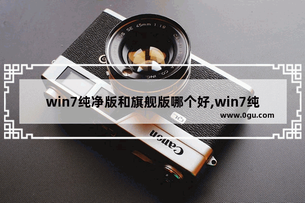 win7纯净版和旗舰版哪个好,win7纯净版好不好