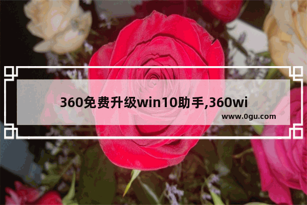 360免费升级win10助手,360windows10升级工具