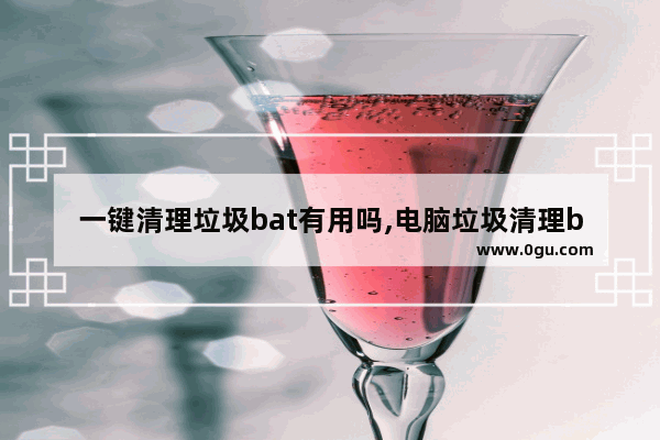 一键清理垃圾bat有用吗,电脑垃圾清理bat