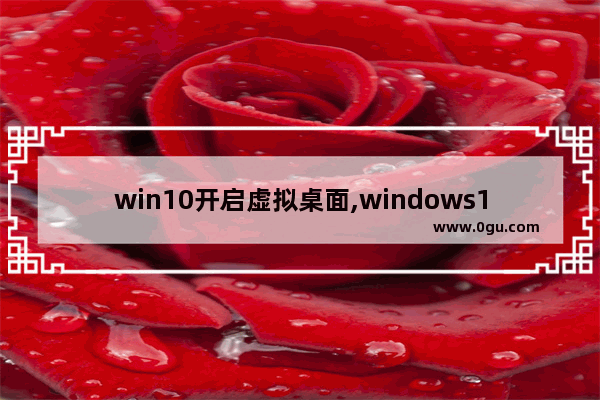 win10开启虚拟桌面,windows10虚拟桌面快捷键