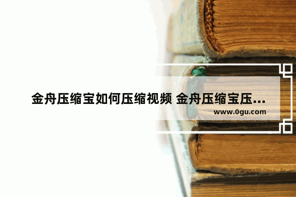 金舟压缩宝如何压缩视频 金舟压缩宝压缩视频方法