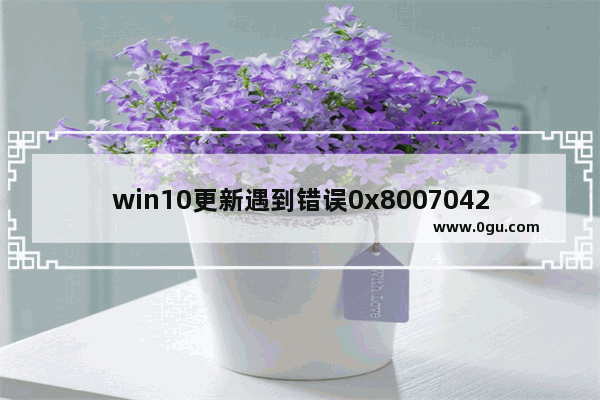 win10更新遇到错误0x8007042c,win10更新错误0x800f0984