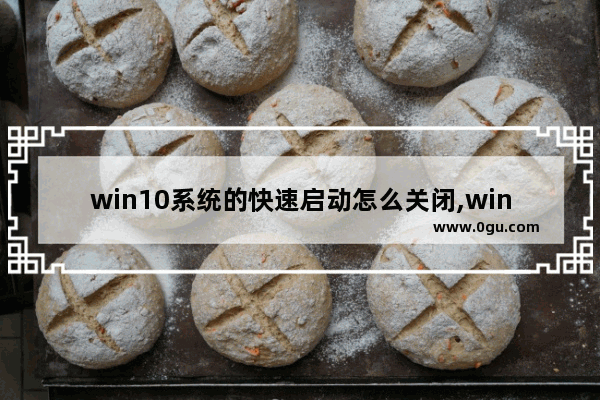 win10系统的快速启动怎么关闭,win10 快速启动 关闭