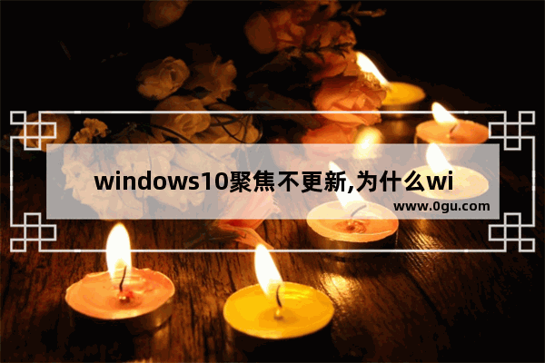 windows10聚焦不更新,为什么windows聚焦无法更新