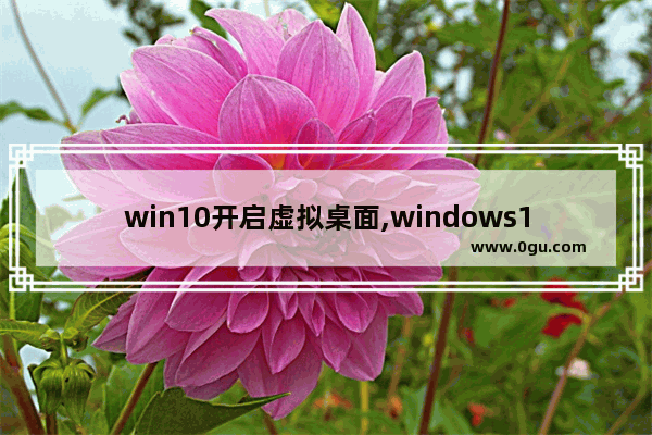 win10开启虚拟桌面,windows10虚拟桌面快捷键