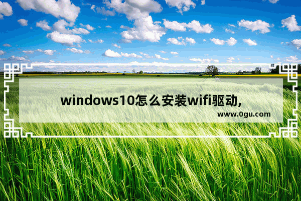 windows10怎么安装wifi驱动,win10专业版连接不了wifi