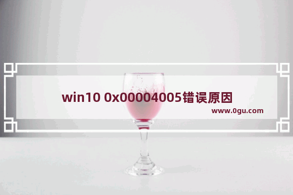 win10 0x00004005错误原因,win100x00004005错误怎么办