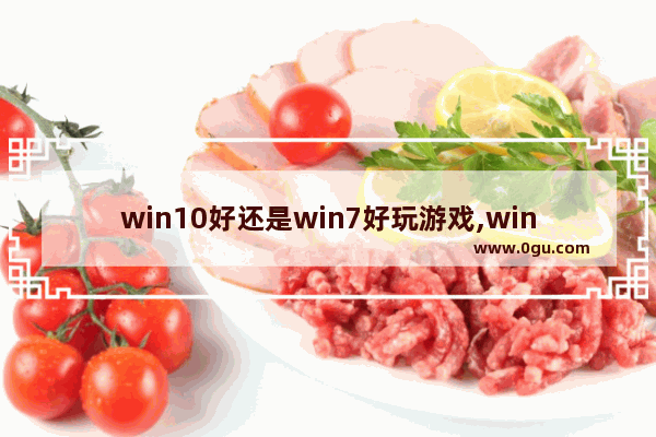 win10好还是win7好玩游戏,win10和win7哪个适合玩游戏