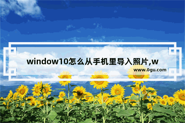 window10怎么从手机里导入照片,window10如何导入手机图片