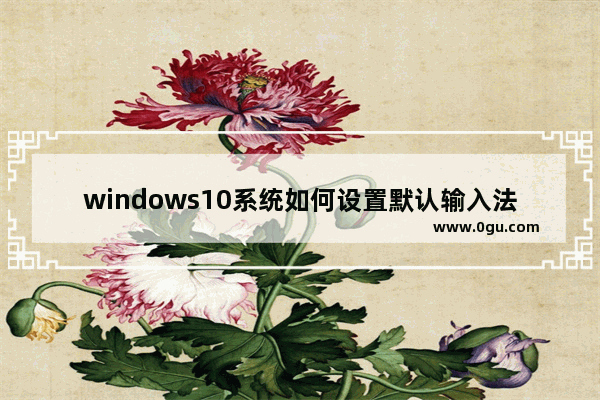 windows10系统如何设置默认输入法,默认输入法怎么设置win10