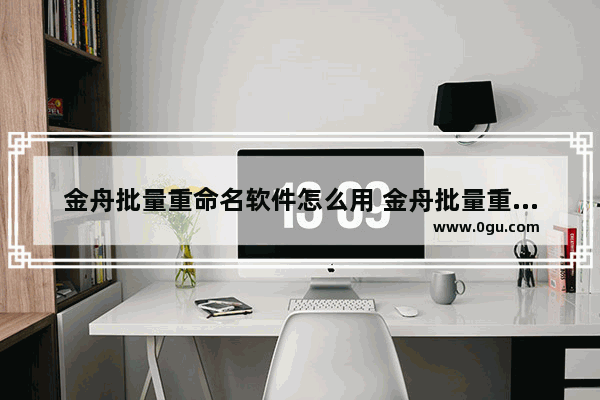 金舟批量重命名软件怎么用 金舟批量重命名软件使用方法