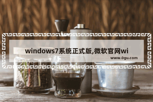 windows7系统正式版,微软官网win7原版系统