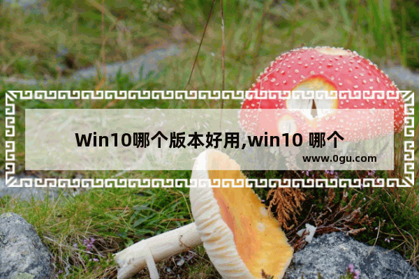 Win10哪个版本好用,win10 哪个版本最好用