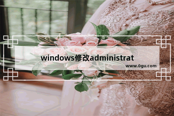 windows修改administrator密码,win10administrator账户默认密码