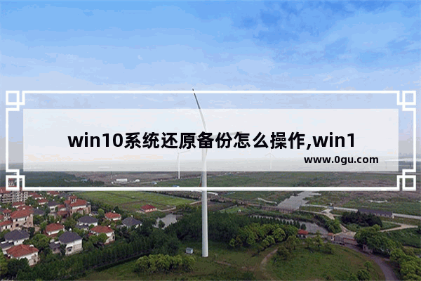 win10系统还原备份怎么操作,win10怎么备份还原系统