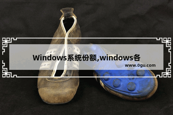 Windows系统份额,windows各版本占有率