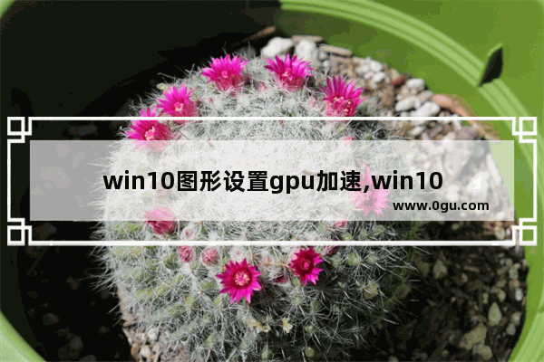 win10图形设置gpu加速,win10 gpu硬件加速