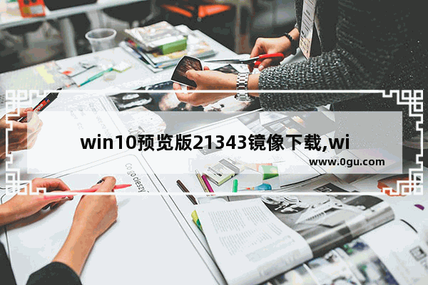 win10预览版21343镜像下载,win101909镜像