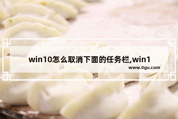 win10怎么取消下面的任务栏,win10任务栏显示在别的窗口之上