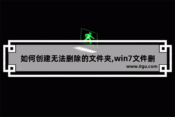 如何创建无法删除的文件夹,win7文件删除不了怎么办