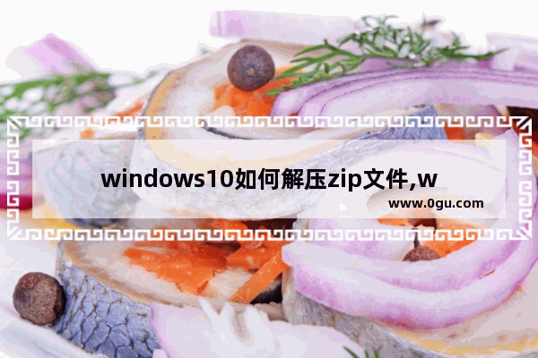 windows10如何解压zip文件,win10怎么解压zip压缩文件