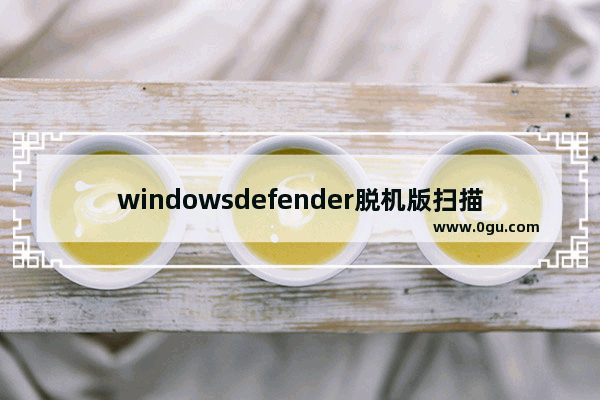 windowsdefender脱机版扫描有啥用,win10自带杀毒脱机扫描