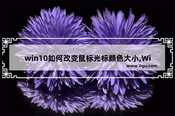 win10如何改变鼠标光标颜色大小,Windows10怎么更改鼠标颜色