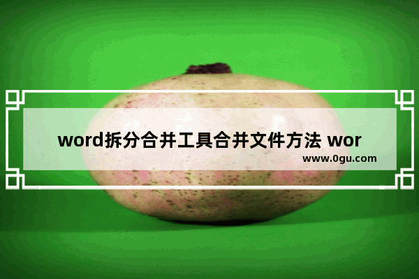 word拆分合并工具合并文件方法 word拆分合并工具怎么合并文件