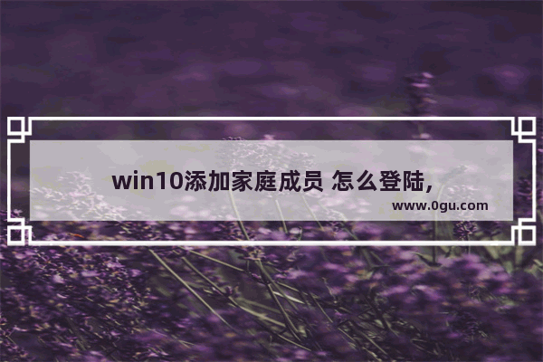 win10添加家庭成员 怎么登陆,