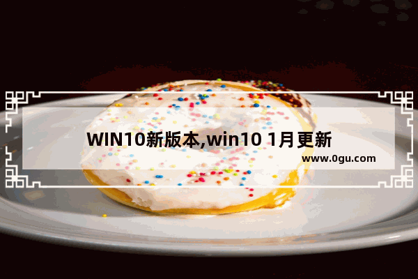 WIN10新版本,win10 1月更新