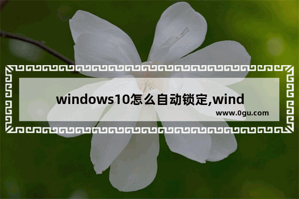 windows10怎么自动锁定,window10动态锁屏怎么设置