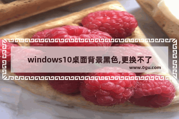 windows10桌面背景黑色,更换不了,win10桌面背景黑色无法更改