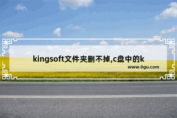 kingsoft文件夹删不掉,c盘中的kingsoft文件夹可以删除吗