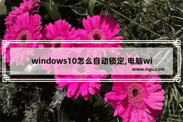 windows10怎么自动锁定,电脑windows自动锁定