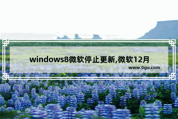 windows8微软停止更新,微软12月更新