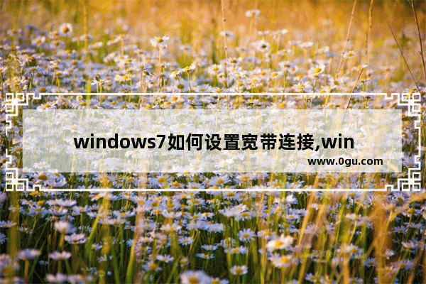 windows7如何设置宽带连接,win7网络连接设置